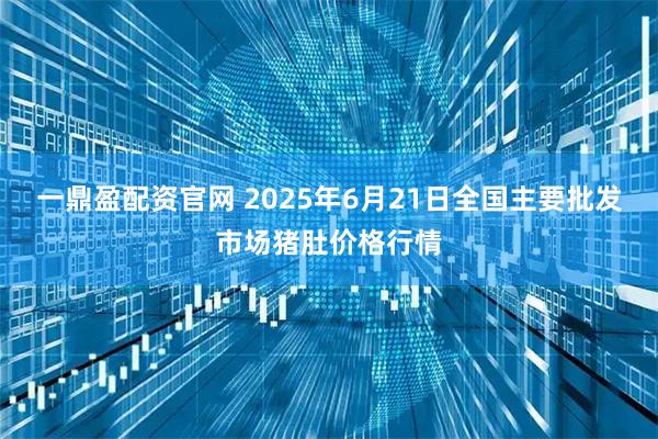 一鼎盈配资官网 2025年6月21日全国主要批发市场猪肚价格行情