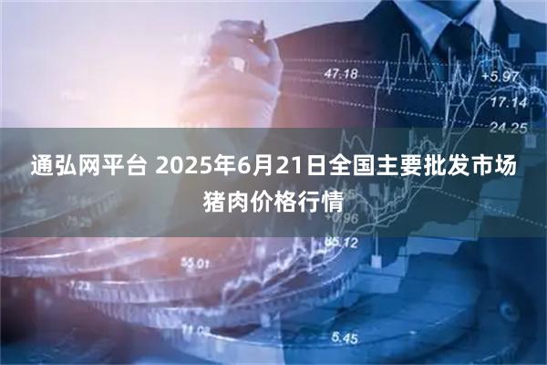 通弘网平台 2025年6月21日全国主要批发市场猪肉价格行情