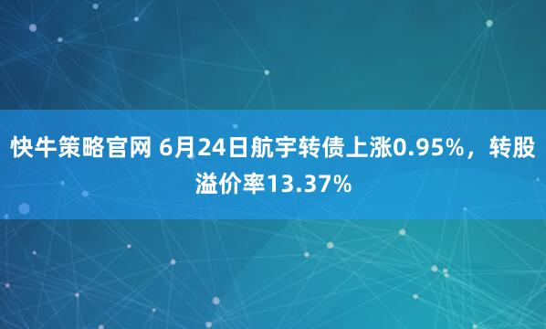 快牛策略官网 6月24日航宇转债上涨0.95%，转股溢价率13.37%