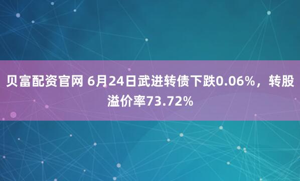 贝富配资官网 6月24日武进转债下跌0.06%，转股溢价率73.72%