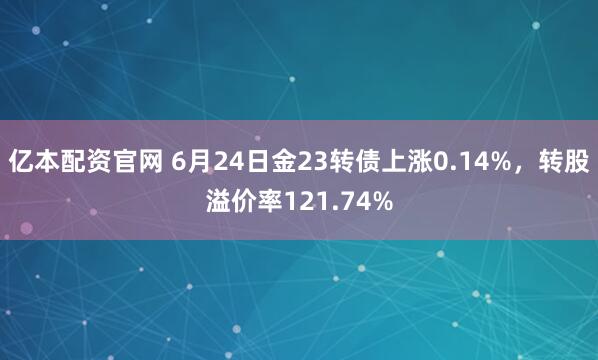 亿本配资官网 6月24日金23转债上涨0.14%，转股溢价率121.74%