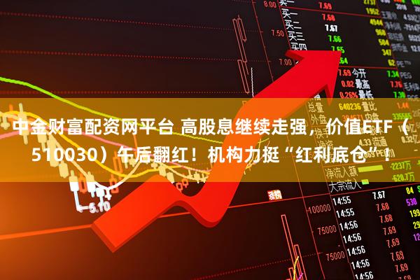 中金财富配资网平台 高股息继续走强，价值ETF（510030）午后翻红！机构力挺“红利底仓”！