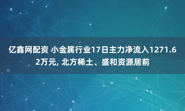 亿鑫网配资 小金属行业17日主力净流入1271.62万元, 北方稀土、盛和资源居前