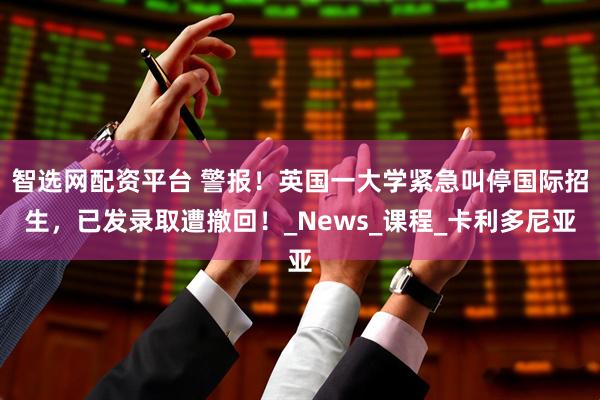 智选网配资平台 警报！英国一大学紧急叫停国际招生，已发录取遭撤回！_News_课程_卡利多尼亚