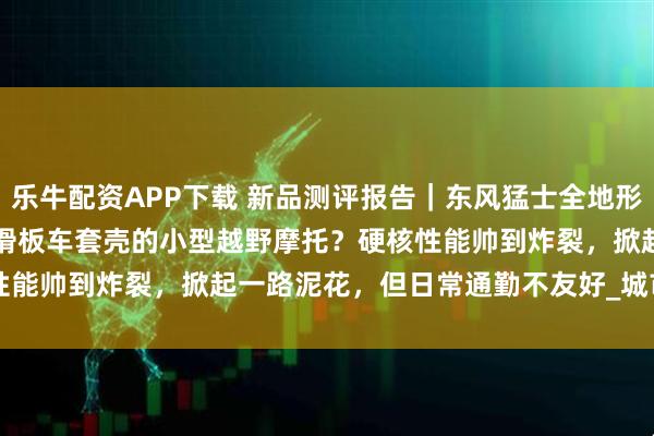 乐牛配资APP下载 新品测评报告｜东风猛士全地形越野滑板车 ZT3 Pro：滑板车套壳的小型越野摩托？硬核性能帅到炸裂，掀起一路泥花，但日常通勤不友好_城市_kph_模式