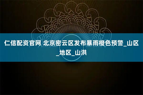 仁信配资官网 北京密云区发布暴雨橙色预警_山区_地区_山洪