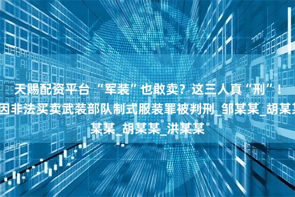 天赐配资平台 “军装”也敢卖？这三人真“刑”！成都三人因非法买卖武装部队制式服装罪被判刑_邹某某_胡某某_洪某某