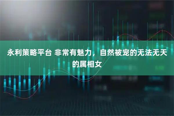 永利策略平台 非常有魅力，自然被宠的无法无天的属相女