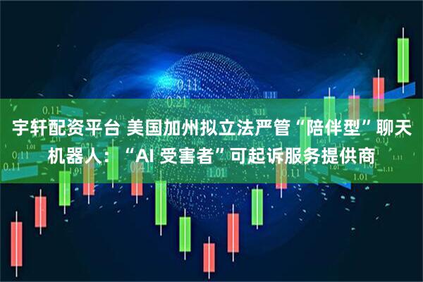 宇轩配资平台 美国加州拟立法严管“陪伴型”聊天机器人：“AI 受害者”可起诉服务提供商