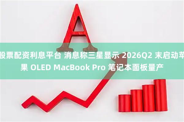 股票配资利息平台 消息称三星显示 2026Q2 末启动苹果 OLED MacBook Pro 笔记本面板量产