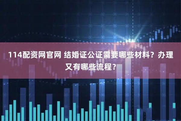 114配资网官网 结婚证公证需要哪些材料？办理又有哪些流程？