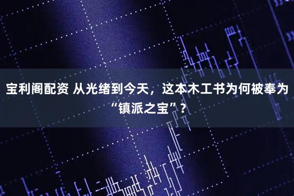 宝利阁配资 从光绪到今天，这本木工书为何被奉为“镇派之宝”？