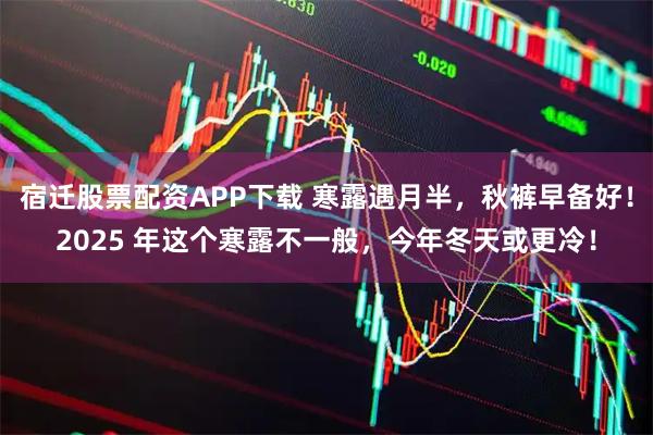 宿迁股票配资APP下载 寒露遇月半，秋裤早备好！2025 年这个寒露不一般，今年冬天或更冷！