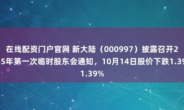 在线配资门户官网 新大陆（000997）披露召开2025年第一次临时股东会通知，10月14日股价下跌1.39%