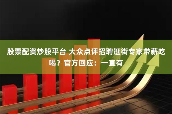 股票配资炒股平台 大众点评招聘逛街专家带薪吃喝？官方回应：一直有