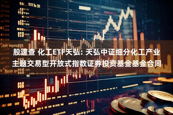 股速查 化工ETF天弘: 天弘中证细分化工产业主题交易型开放式指数证券投资基金基金合同