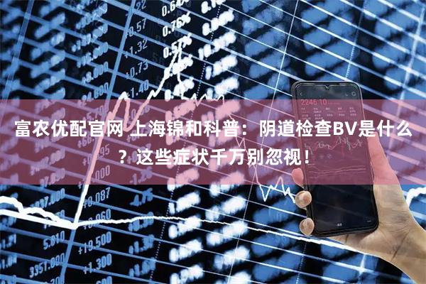 富农优配官网 上海锦和科普：阴道检查BV是什么？这些症状千万别忽视！