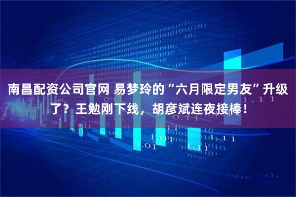 南昌配资公司官网 易梦玲的“六月限定男友”升级了？王勉刚下线，胡彦斌连夜接棒！
