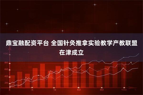 鼎宝融配资平台 全国针灸推拿实验教学产教联盟在津成立