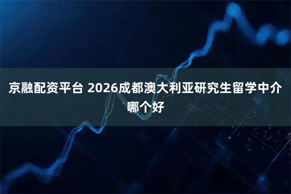 京融配资平台 2026成都澳大利亚研究生留学中介哪个好