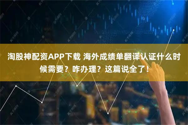 淘股神配资APP下载 海外成绩单翻译认证什么时候需要？咋办理？这篇说全了！