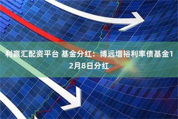 利赢汇配资平台 基金分红：博远增裕利率债基金12月8日分红