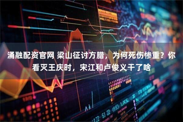 涌融配资官网 梁山征讨方腊，为何死伤惨重？你看灭王庆时，宋江和卢俊义干了啥