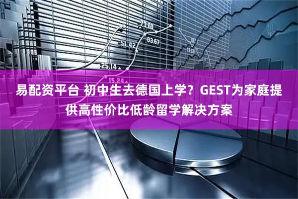 易配资平台 初中生去德国上学？GEST为家庭提供高性价比低龄留学解决方案