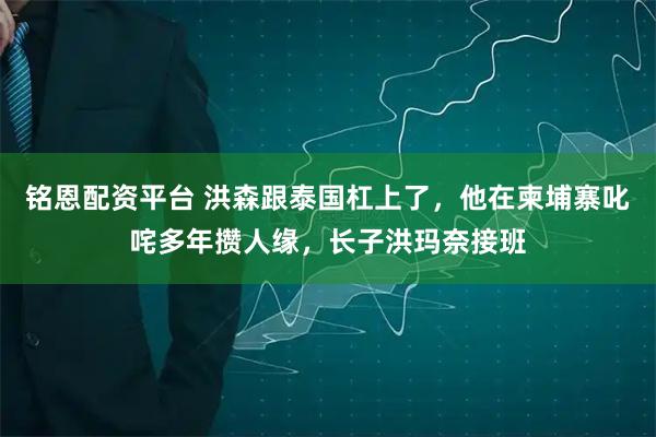 铭恩配资平台 洪森跟泰国杠上了，他在柬埔寨叱咤多年攒人缘，长子洪玛奈接班