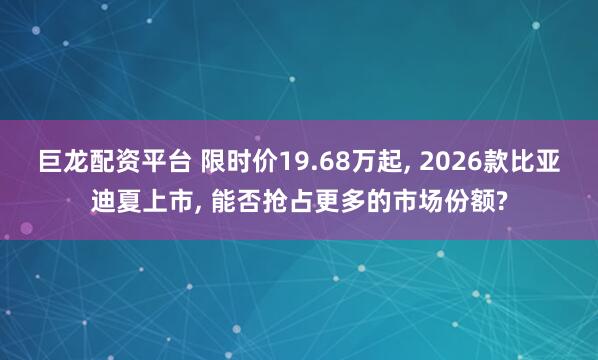 巨龙配资平台 限时价19.68万起, 2026款比亚迪夏上市, 能否抢占更多的市场份额?