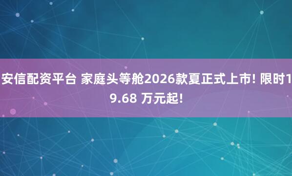 安信配资平台 家庭头等舱2026款夏正式上市! 限时19.68 万元起!