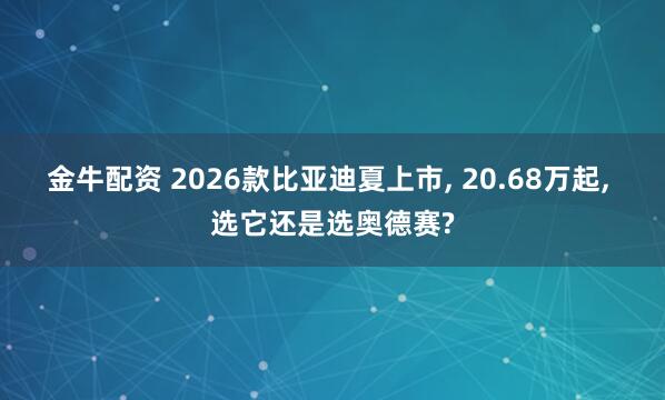 金牛配资 2026款比亚迪夏上市, 20.68万起, 选它还是选奥德赛?