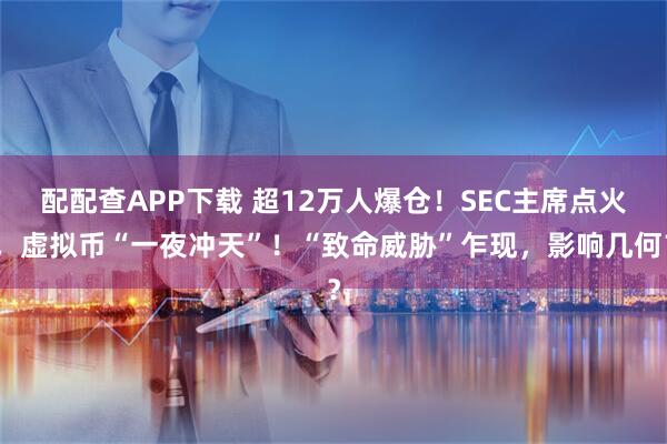 配配查APP下载 超12万人爆仓！SEC主席点火，虚拟币“一夜冲天”！“致命威胁”乍现，影响几何？