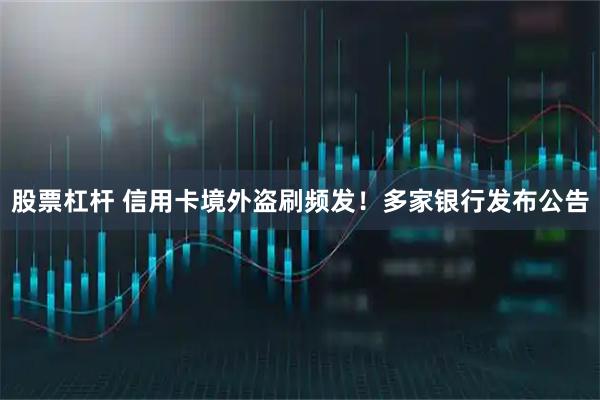 股票杠杆 信用卡境外盗刷频发！多家银行发布公告