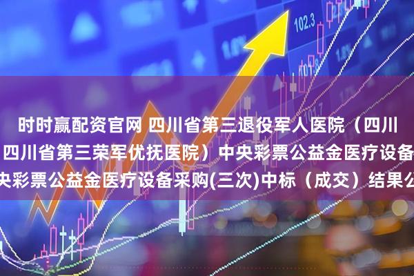 时时赢配资官网 四川省第三退役军人医院（四川省退役军人康复中心、四川省第三荣军优抚医院）中央彩票公益金医疗设备采购(三次)中标（成交）结果公告