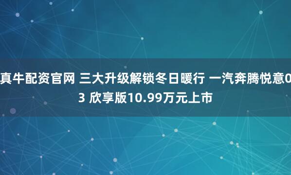 真牛配资官网 三大升级解锁冬日暖行 一汽奔腾悦意03 欣享版10.99万元上市