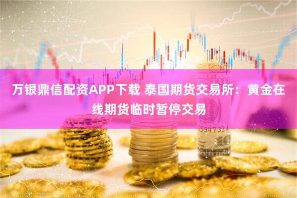 万银鼎信配资APP下载 泰国期货交易所：黄金在线期货临时暂停交易