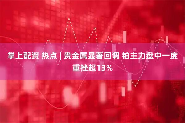 掌上配资 热点 | 贵金属显著回调 铂主力盘中一度重挫超13%