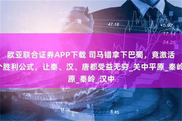 欧亚联合证券APP下载 司马错拿下巴蜀，竟激活了一个胜利公式，让秦、汉、唐都受益无穷_关中平原_秦岭_汉中