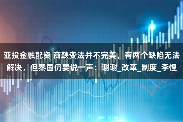 亚投金融配资 商鞅变法并不完美，有两个缺陷无法解决，但秦国仍要说一声：谢谢_改革_制度_李悝