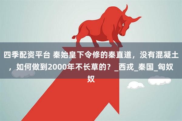 四季配资平台 秦始皇下令修的秦直道，没有混凝土，如何做到2000年不长草的？_西戎_秦国_匈奴