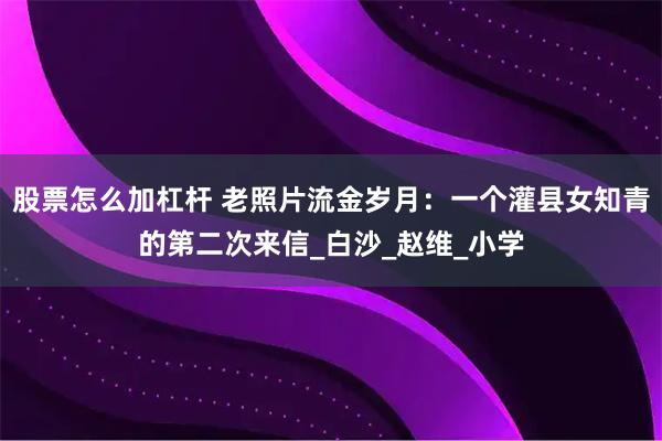 股票怎么加杠杆 老照片流金岁月：一个灌县女知青的第二次来信_白沙_赵维_小学