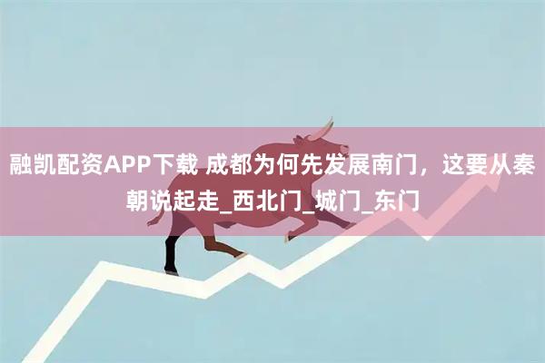 融凯配资APP下载 成都为何先发展南门，这要从秦朝说起走_西北门_城门_东门