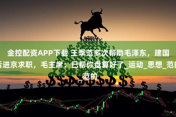 金控配资APP下载 王季范多次帮助毛泽东，建国后进京求职，毛主席：已帮你盘算好了_运动_思想_范的