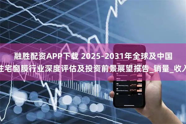 融胜配资APP下载 2025-2031年全球及中国住宅窗膜行业深度评估及投资前景展望报告_销量_收入