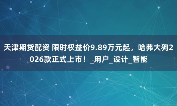 天津期货配资 限时权益价9.89万元起，哈弗大狗2026款正式上市！_用户_设计_智能