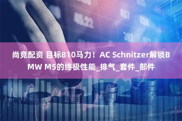 尚竞配资 目标810马力！AC Schnitzer解锁BMW M5的终极性能_排气_套件_部件