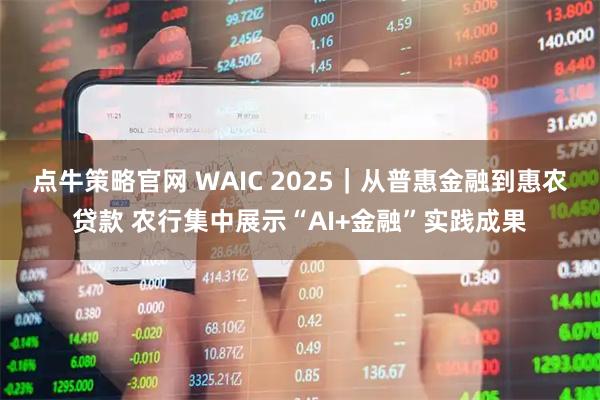 点牛策略官网 WAIC 2025｜从普惠金融到惠农贷款 农行集中展示“AI+金融”实践成果