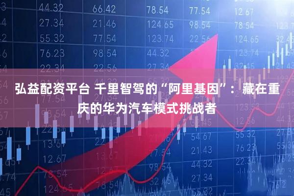 弘益配资平台 千里智驾的“阿里基因”:藏在重庆的华为汽车模式挑战者