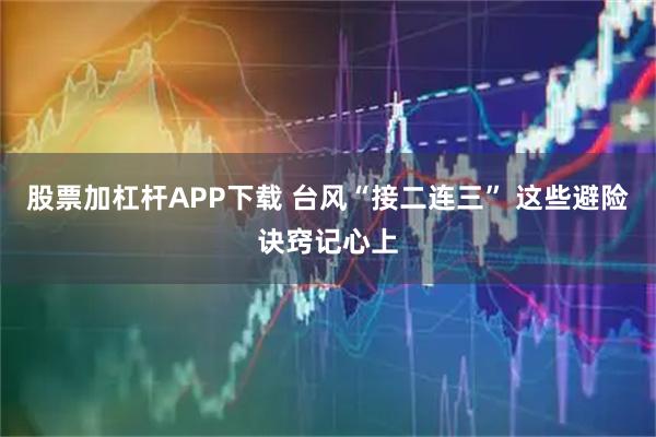 股票加杠杆APP下载 台风“接二连三” 这些避险诀窍记心上